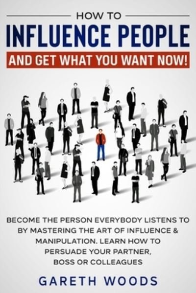 Cover for Gareth Woods · How to Influence People and Get What You Want Now: Become The Person Everybody Listens to by Mastering the Art of Influence &amp; Manipulation. Learn How to Persuade Your Partner, Boss or Colleagues (Paperback Book) (2020)