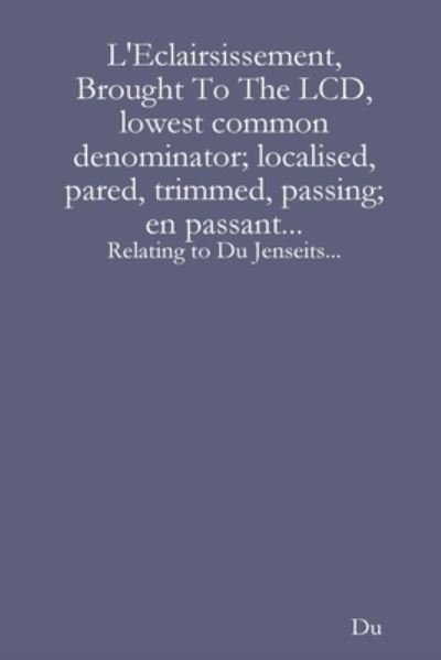 L'Eclairsissement, Brought To The LCD, lowest common denominator; localised, pared, trimmed, passing; en passant...: Relating to Du Jenseits... - Du - Bücher - Lulu Press Inc - 9781678019266 - 16. März 2020
