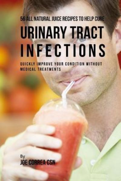 Cover for Joe Correa CSN · 56 All Natural Juice Recipes to Help Cure Urinary Tract Infections (Paperback Book) (2018)