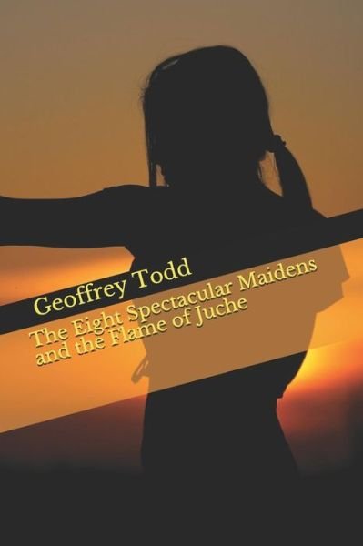 Cover for Geoffrey A Todd · The Eight Spectacular Maidens and the Flame of Juche (Paperback Book) (2018)