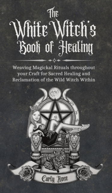 Cover for Carly Rose · The White Witch's Book of Healing: Weaving Magickal Rituals throughout your Craft for Sacred Healing and Reclamation of the Wild Witch Within (Hardcover Book) (2021)