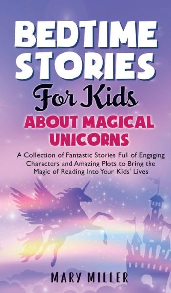 Cover for Mary Miller · Bedtime Stories for Kids About Magical Unicorns: A Collection of Fantastic Stories Full of Engaging Characters and Amazing Plots to Bring the Magic of Reading Into Your Kids' Lives (Hardcover Book) (2021)