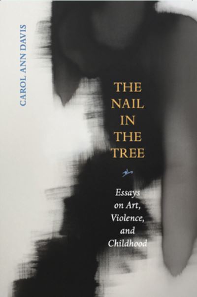 The Nail in the Tree: Essays on Art, Violence, and Childhood - Carol Ann Davis - Books - Tupelo Press, Incorporated - 9781946482266 - November 6, 2024