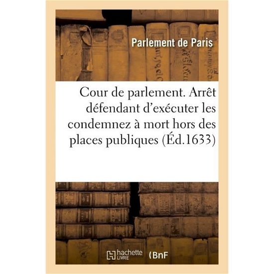 Cover for Parlement De Paris · Cour de Parlement. Arrest Portant Defenses d'Executer Les Condemnez A Mort Hors Des Places Publiques (Taschenbuch) (2018)