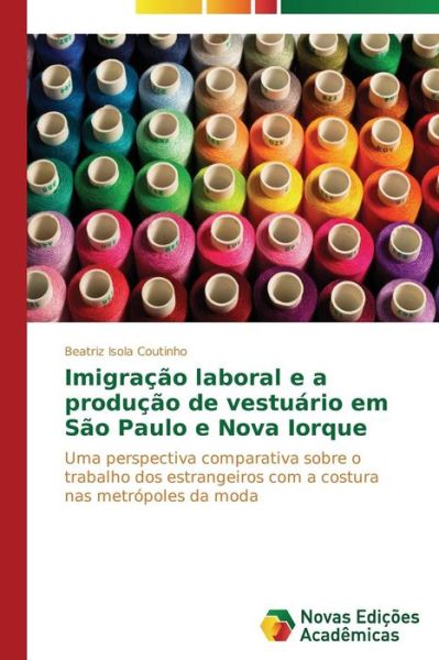 Cover for Beatriz Isola Coutinho · Imigração Laboral E a Produção De Vestuário Em São Paulo E Nova Iorque: Uma Perspectiva Comparativa Sobre O Trabalho Dos Estrangeiros Com a Costura Nas Metrópoles Da Moda (Paperback Book) [Portuguese edition] (2014)