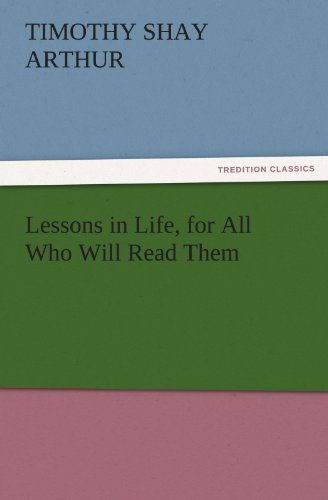 Cover for Timothy Shay Arthur · Lessons in Life, for All Who Will Read Them (Tredition Classics) (Pocketbok) (2011)