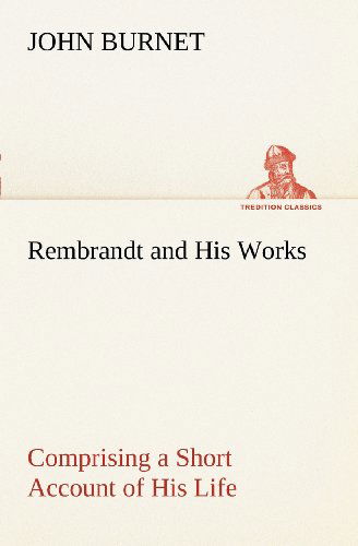 Cover for John Burnet · Rembrandt and His Works Comprising a Short Account of His Life; with a Critical Examination into His Principles and Practice of Design, Light, Shade, ... Etchings of Rembrandt. (Tredition Classics) (Paperback Bog) (2012)