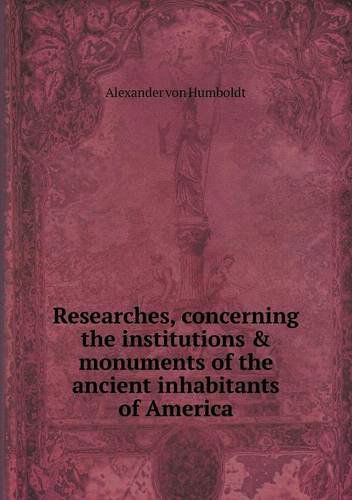 Cover for Alexander Von Humboldt · Researches, Concerning the Institutions &amp; Monuments of the Ancient Inhabitants of America (Paperback Book) (2013)