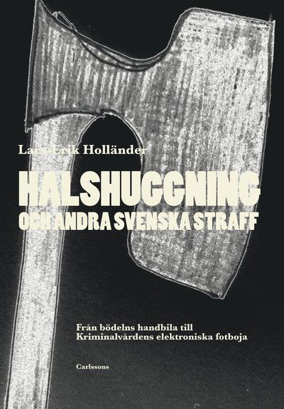 Halshuggning och andra svenska straff : från bödelns handbila till Kriminalvårdens elektroniska fotboja - Lars-Erik Holländer - Books - Carlsson - 9789173318266 - February 14, 2017