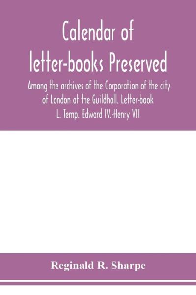 Cover for Reginald R Sharpe · Calendar of letter-books preserved among the archives of the Corporation of the city of London at the Guildhall. Letter-book L. Temp. Edward IV.-Henry VII (Paperback Book) (2020)