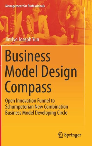 Business Model Design Compass: Open Innovation Funnel to Schumpeterian New Combination Business Model Developing Circle - Management for Professionals - JinHyo Joseph Yun - Books - Springer Verlag, Singapore - 9789811041266 - May 18, 2017