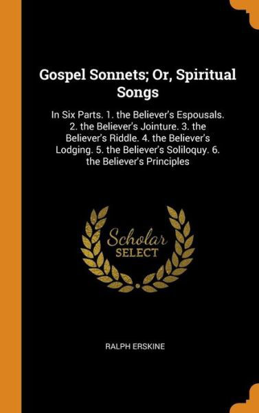 Gospel Sonnets; Or, Spiritual Songs In Six Parts. 1. the Believer's Espousals. 2. the Believer's Jointure. 3. the Believer's Riddle. 4. the ... Soliloquy. 6. the Believer's Principles - Ralph Erskine - Books - Franklin Classics Trade Press - 9780343830267 - October 20, 2018