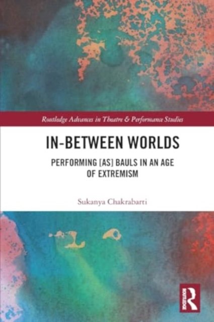 Sukanya Chakrabarti · In-Between Worlds: Performing [as] Bauls in an Age of Extremism - Routledge Advances in Theatre & Performance Studies (Paperback Bog) (2024)