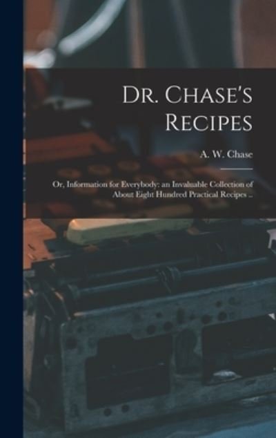 Cover for A W (Alvin Wood) 1817-1885 Chase · Dr. Chase's Recipes; or, Information for Everybody: an Invaluable Collection of About Eight Hundred Practical Recipes .. (Gebundenes Buch) (2021)