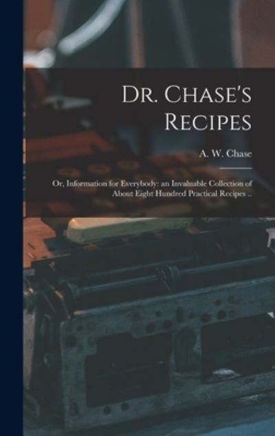 Cover for A W (Alvin Wood) 1817-1885 Chase · Dr. Chase's Recipes; or, Information for Everybody: an Invaluable Collection of About Eight Hundred Practical Recipes .. (Hardcover Book) (2021)