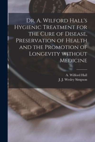 Cover for A Wilford (Alexander Wilford) Hall · Dr. A. Wilford Hall's Hygienic Treatment for the Cure of Disease, Preservation of Health and the Promotion of Longevity Without Medicine [microform] (Paperback Book) (2021)