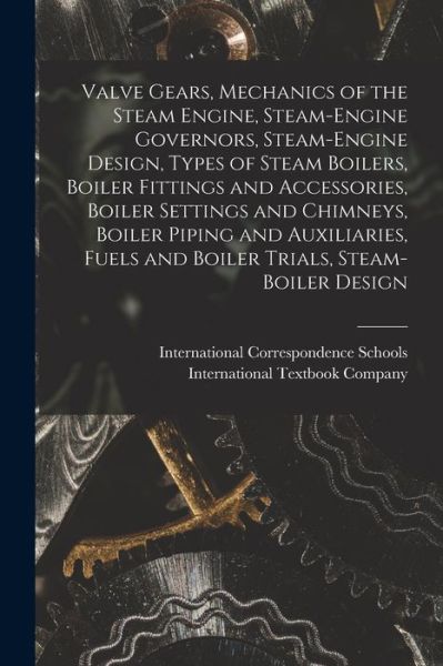 Cover for International Correspondence Schools · Valve Gears, Mechanics of the Steam Engine, Steam-Engine Governors, Steam-Engine Design, Types of Steam Boilers, Boiler Fittings and Accessories, Boiler Settings and Chimneys, Boiler Piping and Auxiliaries, Fuels and Boiler Trials, Steam-Boiler Design (Book) (2022)