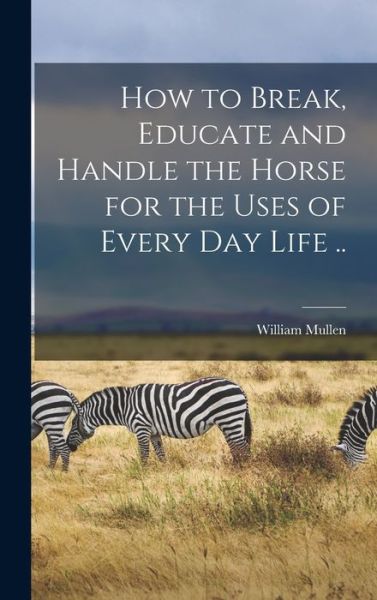 Cover for William Mullen · How to Break, Educate and Handle the Horse for the Uses of Every Day Life . . (Book) (2022)