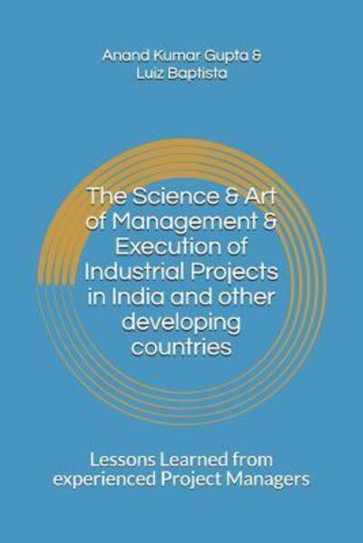 The Science & Art of Management & Execution of Industrial Projects in India and other developing countries : Lessons Learned from experienced Project Managers - Anand Kumar Gupta - Livros - Independently Published - 9781099172267 - 18 de maio de 2019