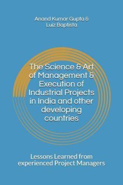 Cover for Anand Kumar Gupta · The Science &amp; Art of Management &amp; Execution of Industrial Projects in India and other developing countries : Lessons Learned from experienced Project Managers (Paperback Book) (2019)