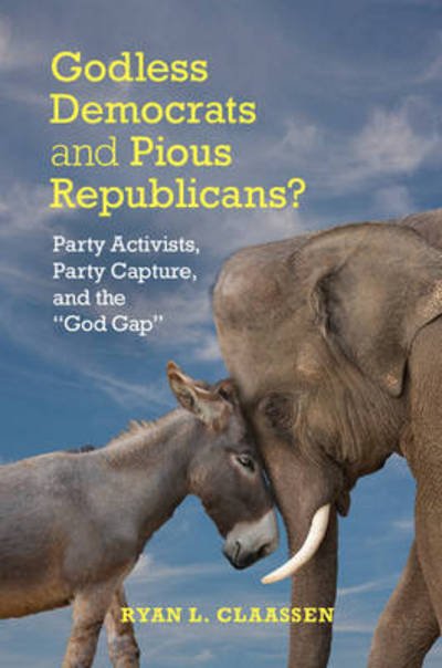 Cover for Claassen, Ryan L. (Kent State University, Ohio) · Godless Democrats and Pious Republicans?: Party Activists, Party Capture, and the 'God Gap' - Cambridge Studies in Social Theory, Religion and Politics (Paperback Book) (2015)