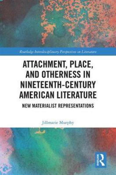 Cover for Murphy, Jillmarie (Union College, USA) · Attachment, Place, and Otherness in Nineteenth-Century American Literature: New Materialist Representations - Routledge Interdisciplinary Perspectives on Literature (Hardcover Book) (2018)