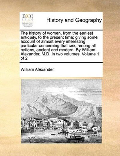 Cover for William Alexander · The History of Women, from the Earliest Antiquity, to the Present Time; Giving Some Account of Almost Every Interesting Particular Concerning That Sex, Am (Paperback Book) (2010)