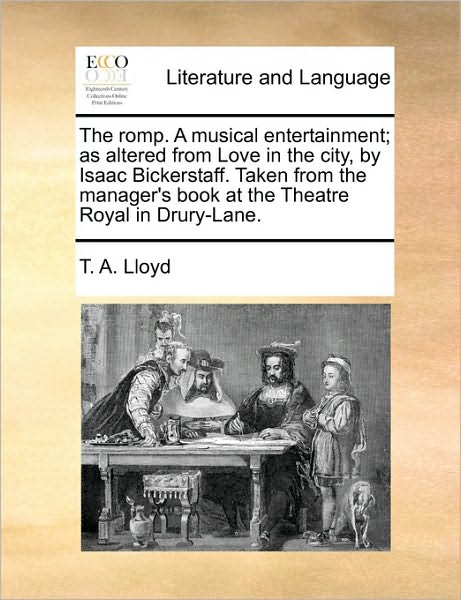 The Romp. a Musical Entertainment; As Altered from Love in the City, by Isaac Bickerstaff. Taken from the Manager's Book at the Theatre Royal in Drury-lan - T a Lloyd - Kirjat - Gale Ecco, Print Editions - 9781170675267 - torstai 10. kesäkuuta 2010