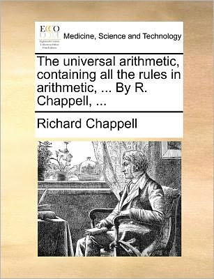 The Universal Arithmetic, Containing All the Rules in Arithmetic, ... by R. Chappell, ... - Richard Chappell - Bøker - Gale Ecco, Print Editions - 9781171384267 - 23. juli 2010