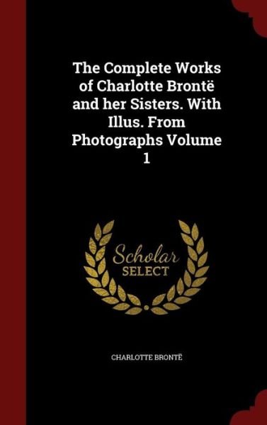 Cover for Charlotte Bronte · The Complete Works of Charlotte Bronte and Her Sisters. with Illus. from Photographs Volume 1 (Hardcover bog) (2015)