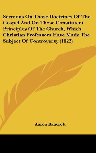 Cover for Aaron Bancroft · Sermons on Those Doctrines of the Gospel and on Those Constituent Principles of the Church, Which Christian Professors Have Made the Subject of Controversy (1822) (Hardcover Book) (2008)