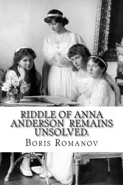 Riddle of Anna Anderson Remains Unsolved.: Anna-anastaia: the Old and New Versions and Discussion - Boris Romanov - Livros - Createspace - 9781493642267 - 4 de novembro de 2013