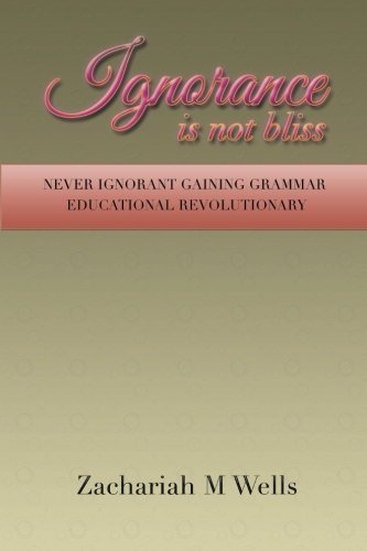 Cover for Zachariah M. Wells · Ignorance is Not Bliss: Never Ignorant Gaining Grammar Educational Revolutionary (Paperback Book) (2014)