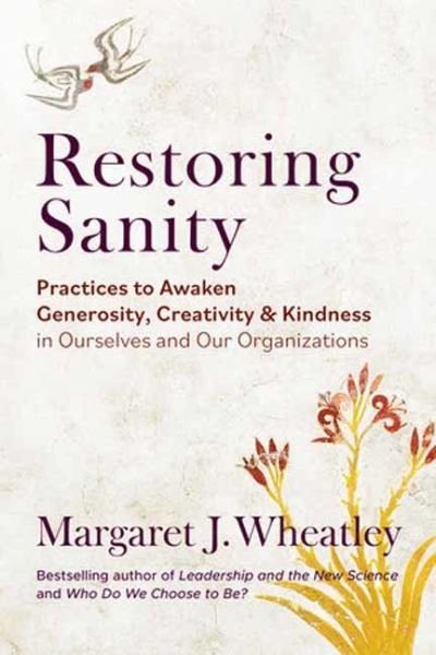 Cover for Margaret J. Wheatley · Restoring Sanity: Practices to Awaken Generosity, Creativity, and Kindness in Ourselves and Our Organizations (Paperback Book) (2024)