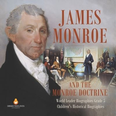 Cover for Dissected Lives · James Monroe and the Monroe Doctrine World Leader Biographies Grade 5 Children's Historical Biographies (Paperback Book) (2021)