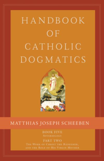 Cover for Matthias Joseph Scheeben · Handbook of Catholic Dogmatics, Book 5, Part 2: Soteriology, Part 2: The Work of Christ the Redeemer and the Role of His Virgin Mother - Handbook of Catholic Dogmatics (Hardcover Book) (2021)