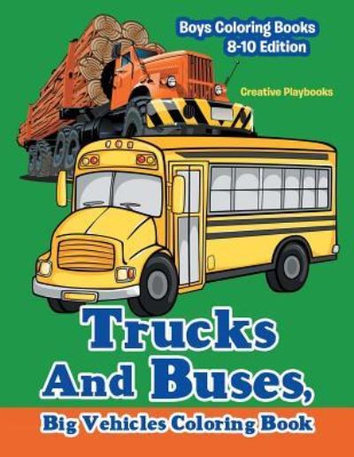 Trucks And Buses, Big Vehicles Coloring Book - Boys Coloring Books 8-10 Edition - Creative Playbooks - Books - Creative Playbooks - 9781683230267 - February 7, 2016