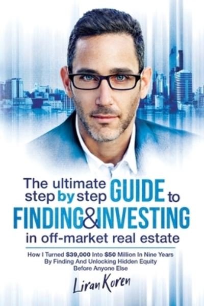 Cover for Liran Koren · The Ultimate Step By Step Guide To Finding &amp; Investing In Off-Market Real Estate (Pocketbok) (2019)