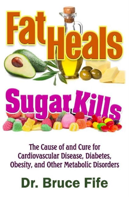 Cover for Fife, Dr Bruce, ND · Fat Heals, Sugar Kills: The Cause of and Cure to Cardiovascular Disease, Diabetes, Obesity, and Other Metabolic Disorders (Paperback Book) (2019)