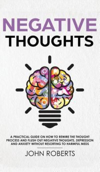 Cover for John Roberts · Negative Thoughts: How to Rewire the Thought Process and Flush out Negative Thinking, Depression, and Anxiety Without Resorting to Harmful Meds (Hardcover Book) (2019)