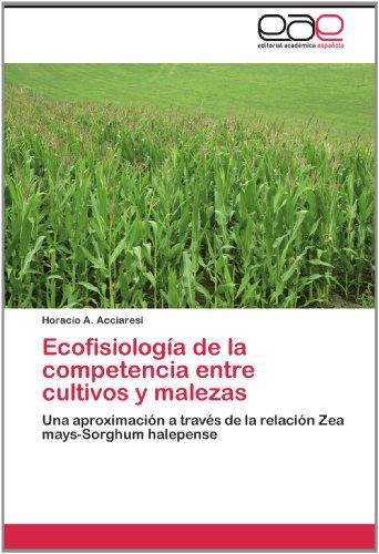 Cover for Horacio A. Acciaresi · Ecofisiología De La Competencia Entre Cultivos Y Malezas: Una Aproximación a Través De La Relación Zea Mays-sorghum Halepense (Paperback Book) [Spanish edition] (2012)