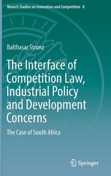 Cover for Balthasar Strunz · The Interface of Competition Law, Industrial Policy and Development Concerns: The Case of South Africa - Munich Studies on Innovation and Competition (Hardcover Book) [1st ed. 2018 edition] (2018)