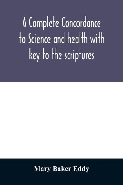 A complete concordance to Science and health with key to the scriptures - Mary Baker Eddy - Books - Alpha Edition - 9789354028267 - June 18, 2020