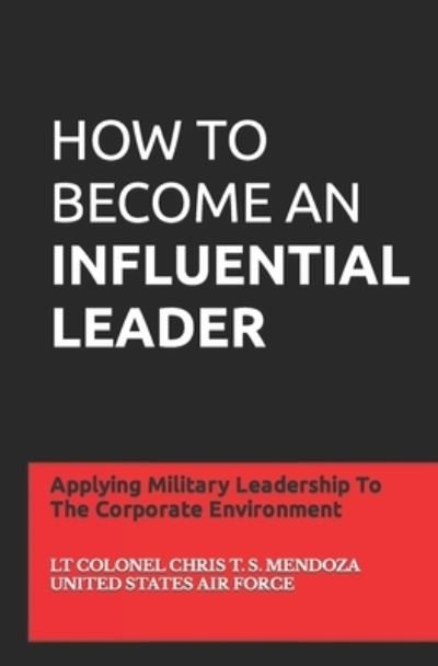 Cover for Lt Col Chris T S Mendoza · How to Become an Influential Leader: Applying Military Leadership To The Corporate Environment (Paperback Book) (2021)