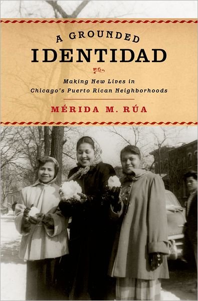 Cover for Rua, Merida M. (Assistant Professor, Latina/o Studies and American Studies, Assistant Professor, Latina/o Studies and American Studies, Williams College) · A Grounded Identidad: Making New Lives in Chicago's Puerto Rican Neighborhoods (Hardcover Book) (2012)