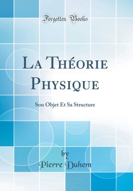 La Theorie Physique : Son Objet Et Sa Structure (Classic Reprint) - Pierre Duhem - Boeken - Forgotten Books - 9780266316268 - 3 augustus 2018