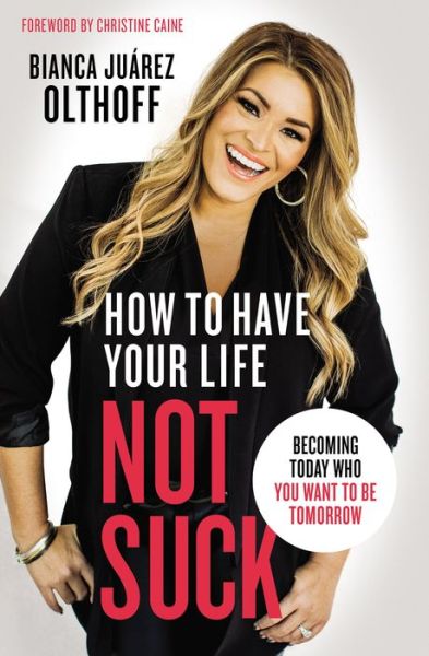 Cover for Bianca Juarez Olthoff · How to Have Your Life Not Suck: Becoming Today Who You Want to Be Tomorrow (Paperback Book) (2019)