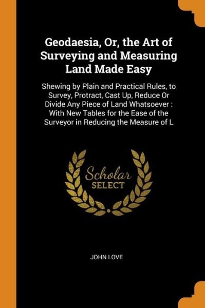 Cover for John Love · Geodaesia, Or, the Art of Surveying and Measuring Land Made Easy Shewing by Plain and Practical Rules, to Survey, Protract, Cast Up, Reduce or Divide ... of the Surveyor in Reducing the Measure of L (Taschenbuch) (2018)