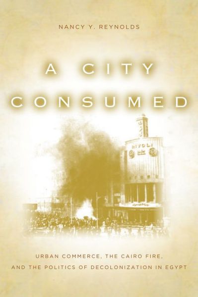 A City Consumed: Urban Commerce, the Cairo Fire, and the Politics of Decolonization in Egypt - Nancy Reynolds - Books - Stanford University Press - 9780804781268 - July 11, 2012