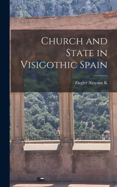 Cover for Ziegler Aloysius K · Church and State in Visigothic Spain (Hardcover Book) (2021)